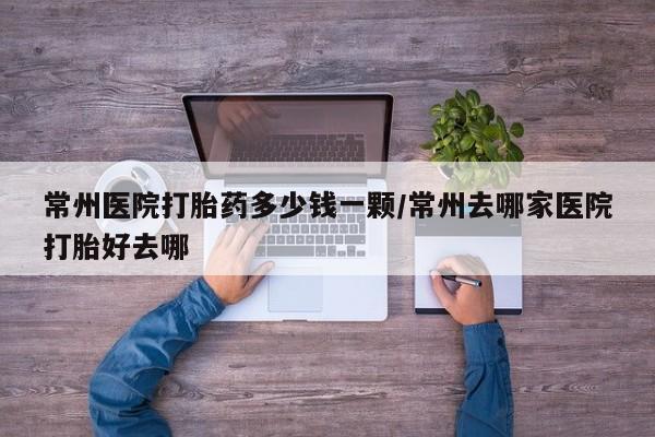 打胎药私人店微信常州医院打胎药多少钱一颗/常州去哪家医院打胎好去哪