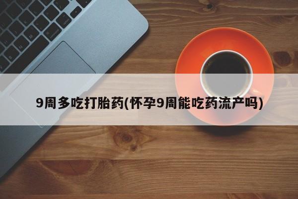 打胎药私人店微信9周多吃打胎药(怀孕9周能吃药流产吗)