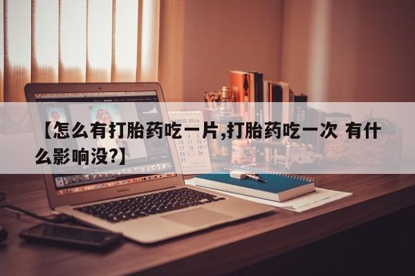 打胎药私人店微信【怎么有打胎药吃一片,打胎药吃一次 有什么影响没?】