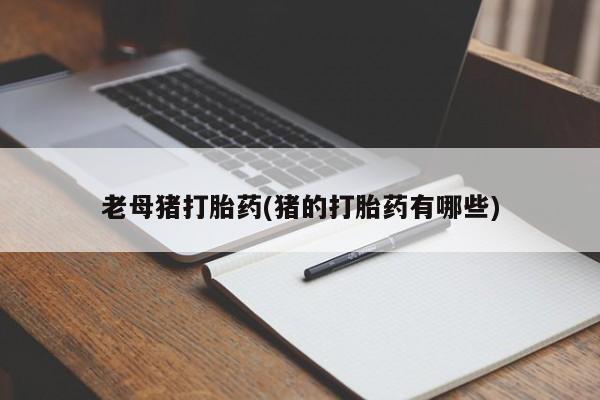 打胎药私人店微信老母猪打胎药(猪的打胎药有哪些)
