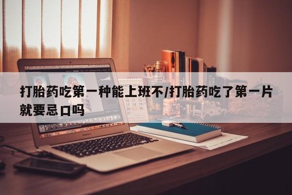 打胎药私人店微信打胎药吃第一种能上班不/打胎药吃了第一片就要忌口吗