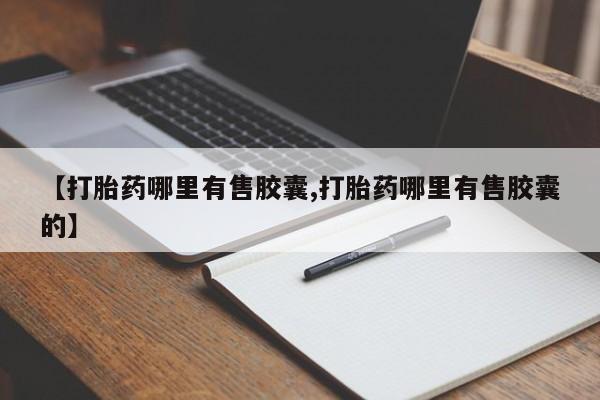 打胎药私人店微信【打胎药哪里有售胶囊,打胎药哪里有售胶囊的】