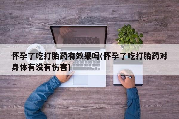 打胎药私人店微信怀孕了吃打胎药有效果吗(怀孕了吃打胎药对身体有没有伤害)