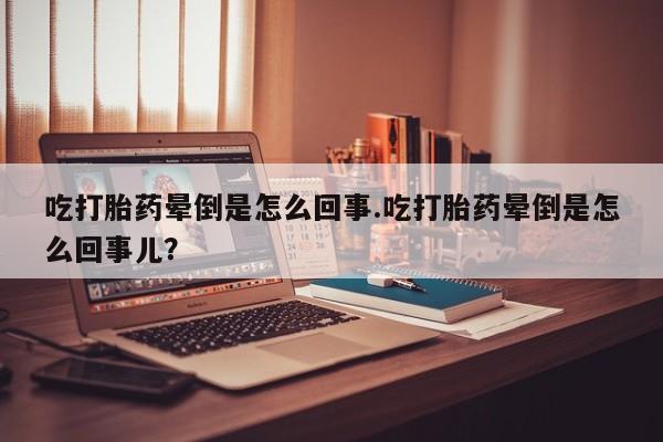 打胎药私人店微信吃打胎药晕倒是怎么回事.吃打胎药晕倒是怎么回事儿？