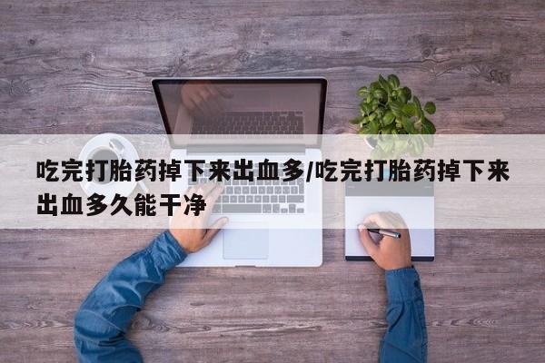 打胎药私人店微信吃完打胎药掉下来出血多/吃完打胎药掉下来出血多久能干净