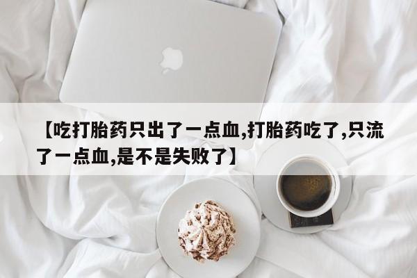 打胎药私人店微信【吃打胎药只出了一点血,打胎药吃了,只流了一点血,是不是失败了】