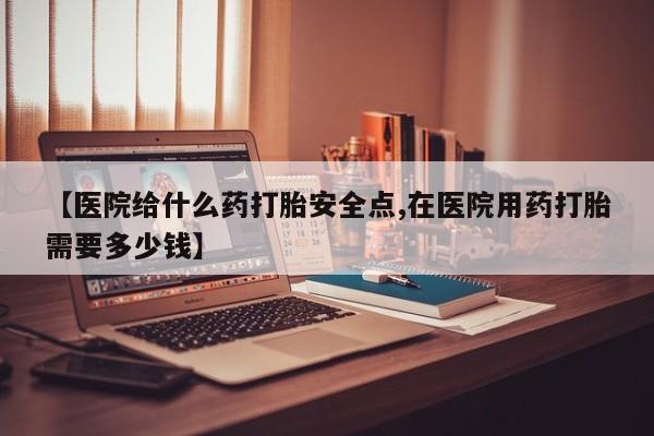 打胎药私人店微信【医院给什么药打胎安全点,在医院用药打胎需要多少钱】
