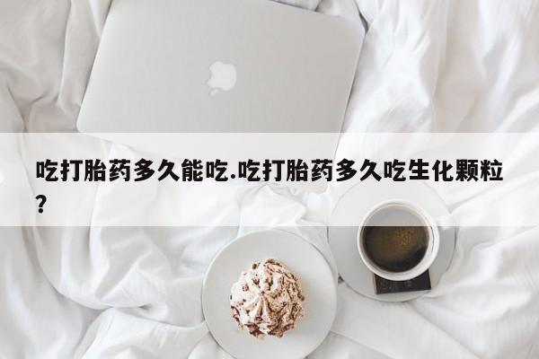 打胎药私人店微信吃打胎药多久能吃.吃打胎药多久吃生化颗粒？