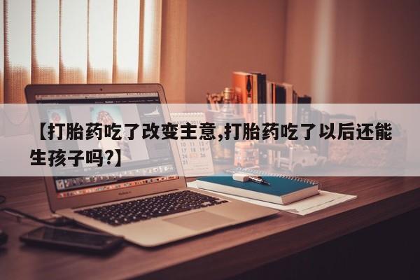 打胎药私人店微信【打胎药吃了改变主意,打胎药吃了以后还能生孩子吗?】