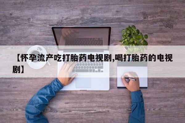 打胎药私人店微信【怀孕流产吃打胎药电视剧,喝打胎药的电视剧】