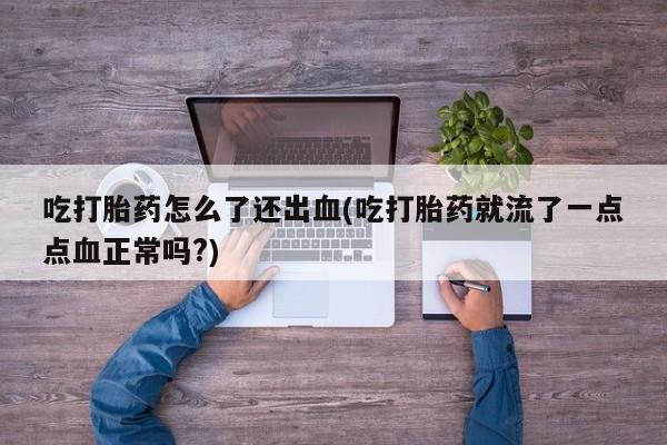 打胎药私人店微信吃打胎药怎么了还出血(吃打胎药就流了一点点血正常吗?)