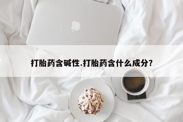 打胎药私人店微信打胎药含碱性.打胎药含什么成分?