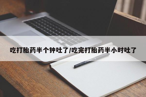 打胎药私人店微信吃打胎药半个钟吐了/吃完打胎药半小时吐了