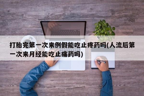 打胎药私人店微信打胎完第一次来例假能吃止疼药吗(人流后第一次来月经能吃止痛药吗)