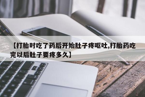 打胎药私人店微信【打胎时吃了药后开始肚子疼呕吐,打胎药吃完以后肚子要疼多久】