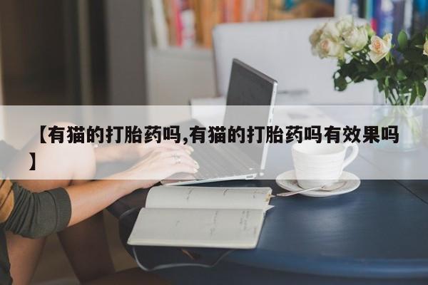 打胎药私人店微信【有猫的打胎药吗,有猫的打胎药吗有效果吗】