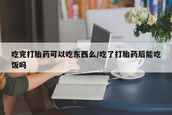 打胎药私人店微信吃完打胎药可以吃东西么/吃了打胎药后能吃饭吗