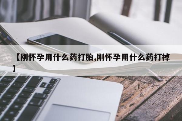 打胎药私人店微信【刚怀孕用什么药打胎,刚怀孕用什么药打掉】